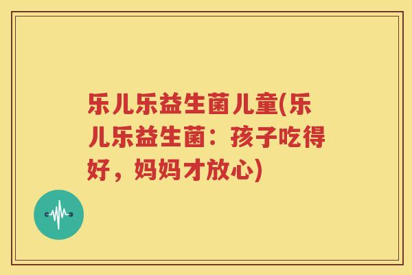 乐儿乐益生菌儿童(乐儿乐益生菌：孩子吃得好，妈妈才放心)