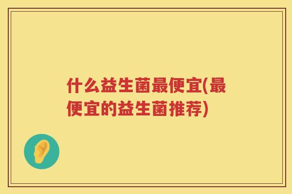 什么益生菌最便宜(最便宜的益生菌推荐)