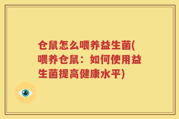 仓鼠怎么喂养益生菌(喂养仓鼠：如何使用益生菌提高健康水平)
