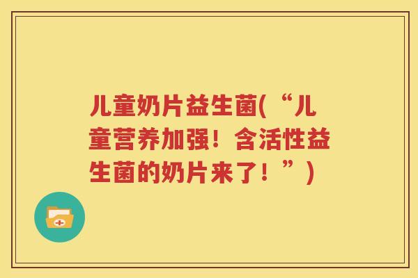 儿童奶片益生菌(“儿童营养加强！含活性益生菌的奶片来了！”)