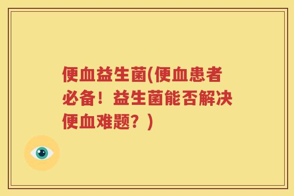 便血益生菌(便血患者必备！益生菌能否解决便血难题？)
