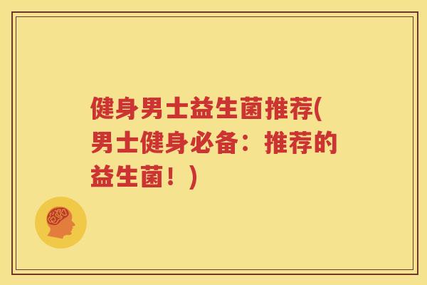 健身男士益生菌推荐(男士健身必备：推荐的益生菌！)