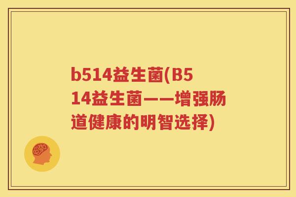 b514益生菌(B514益生菌——增强肠道健康的明智选择)