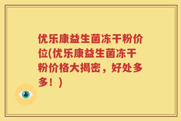 优乐康益生菌冻干粉价位(优乐康益生菌冻干粉价格大揭密，好处多多！)