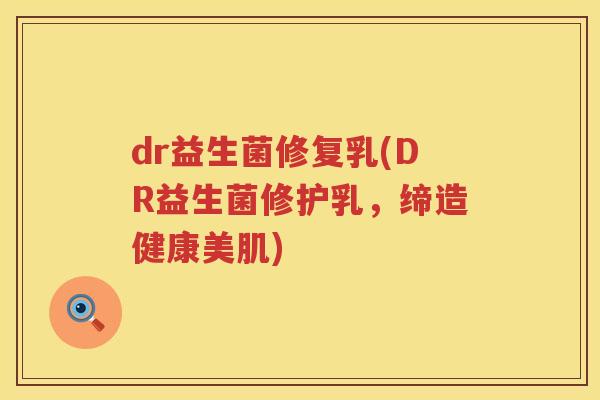 dr益生菌修复乳(DR益生菌修护乳，缔造健康美肌)