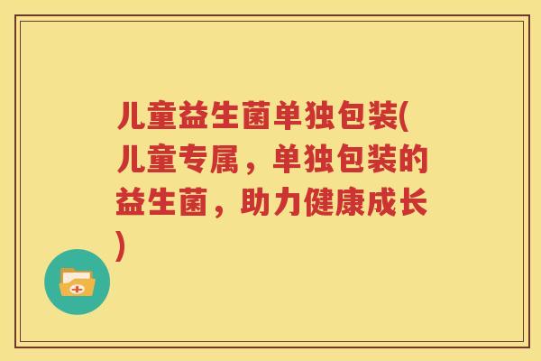 儿童益生菌单独包装(儿童专属，单独包装的益生菌，助力健康成长)