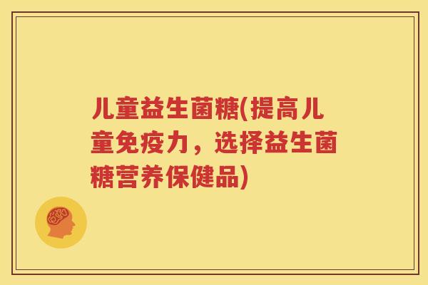 儿童益生菌糖(提高儿童免疫力，选择益生菌糖营养保健品)