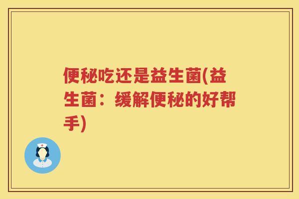 便秘吃还是益生菌(益生菌：缓解便秘的好帮手)