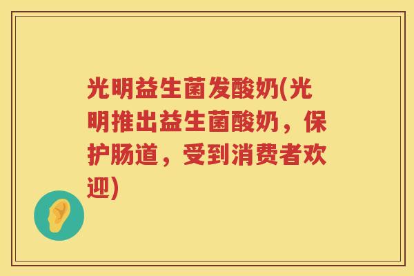 光明益生菌发酸奶(光明推出益生菌酸奶，保护肠道，受到消费者欢迎)