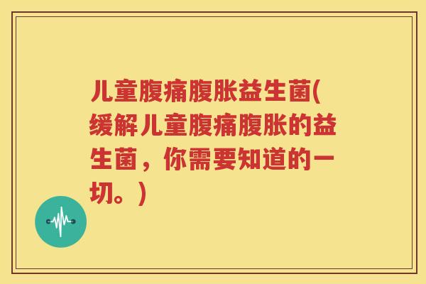 儿童腹痛腹胀益生菌(缓解儿童腹痛腹胀的益生菌，你需要知道的一切。)
