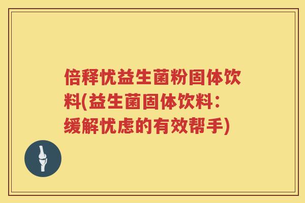 倍释忧益生菌粉固体饮料(益生菌固体饮料：缓解忧虑的有效帮手)