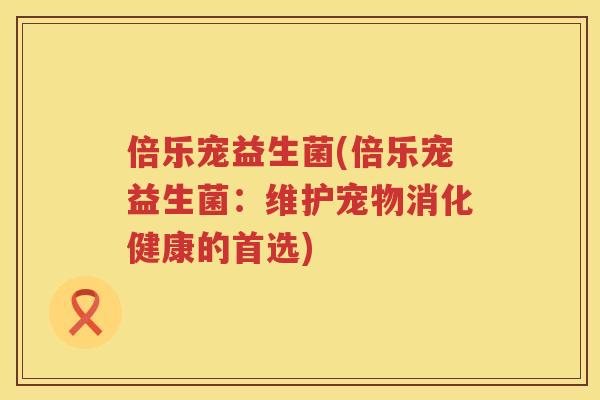 倍乐宠益生菌(倍乐宠益生菌：维护宠物消化健康的首选)