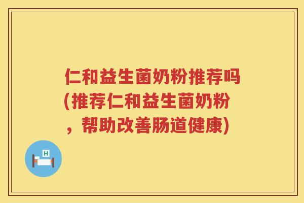 仁和益生菌奶粉推荐吗(推荐仁和益生菌奶粉，帮助改善肠道健康)