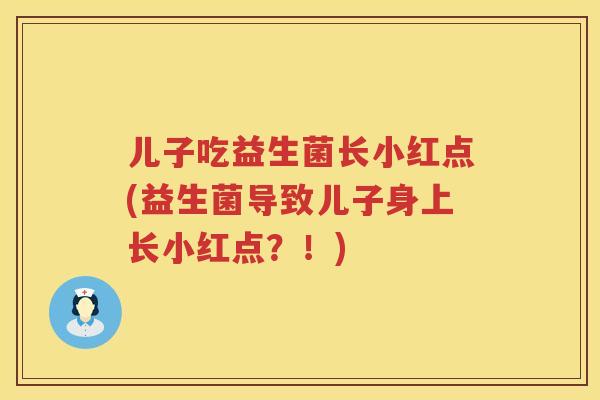 儿子吃益生菌长小红点(益生菌导致儿子身上长小红点？！)