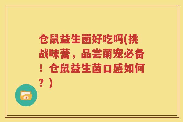 仓鼠益生菌好吃吗(挑战味蕾，品尝萌宠必备！仓鼠益生菌口感如何？)