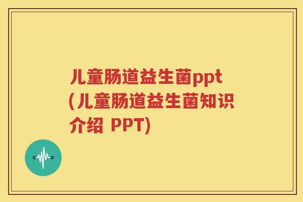 儿童肠道益生菌ppt(儿童肠道益生菌知识介绍 PPT)
