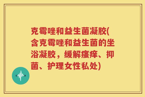 克霉唑和益生菌凝胶(含克霉唑和益生菌的坐浴凝胶，缓解瘙痒、抑菌、护理女性私处)