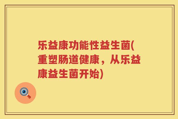 乐益康功能性益生菌(重塑肠道健康，从乐益康益生菌开始)
