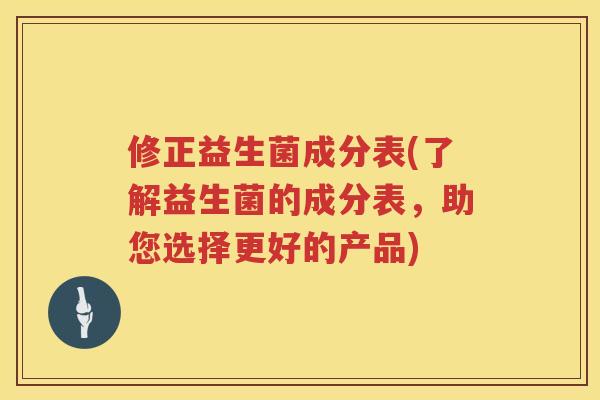 修正益生菌成分表(了解益生菌的成分表，助您选择更好的产品)