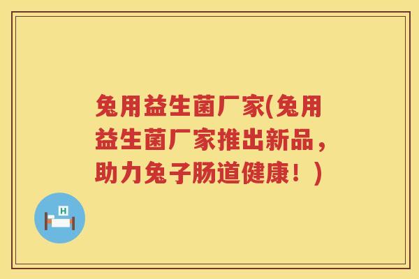 兔用益生菌厂家(兔用益生菌厂家推出新品，助力兔子肠道健康！)