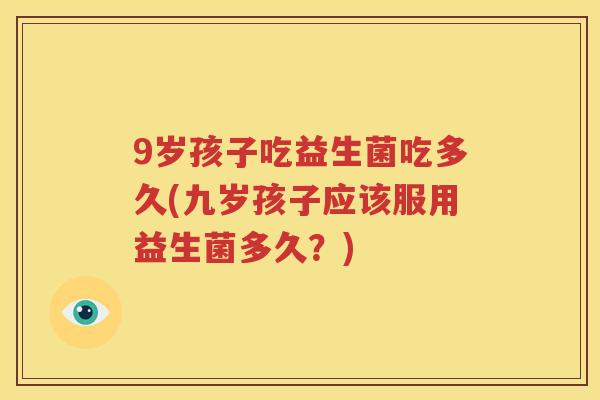 9岁孩子吃益生菌吃多久(九岁孩子应该服用益生菌多久？)