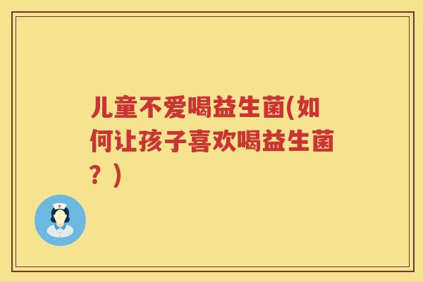 儿童不爱喝益生菌(如何让孩子喜欢喝益生菌？)