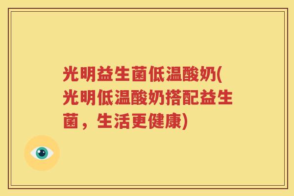 光明益生菌低温酸奶(光明低温酸奶搭配益生菌，生活更健康)