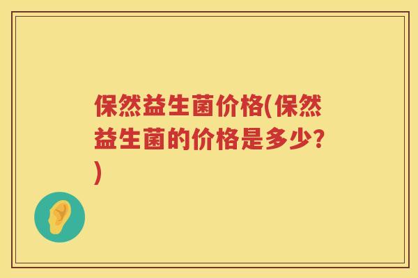 保然益生菌价格(保然益生菌的价格是多少？)