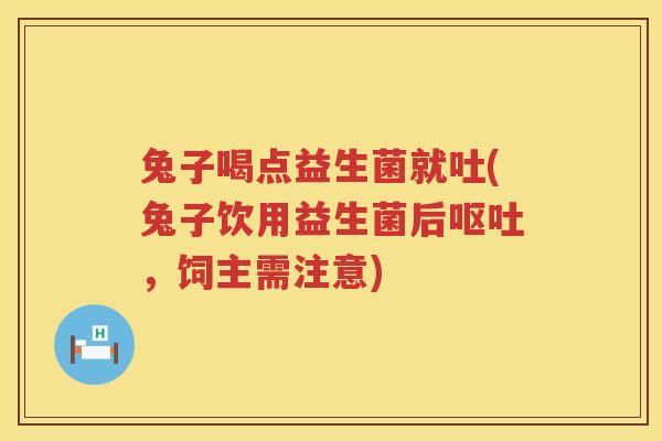 兔子喝点益生菌就吐(兔子饮用益生菌后呕吐，饲主需注意)