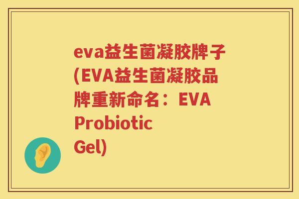 eva益生菌凝胶牌子(EVA益生菌凝胶品牌重新命名：EVA Probiotic Gel)