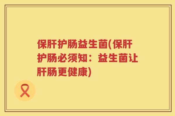 保肝护肠益生菌(保肝护肠必须知：益生菌让肝肠更健康)