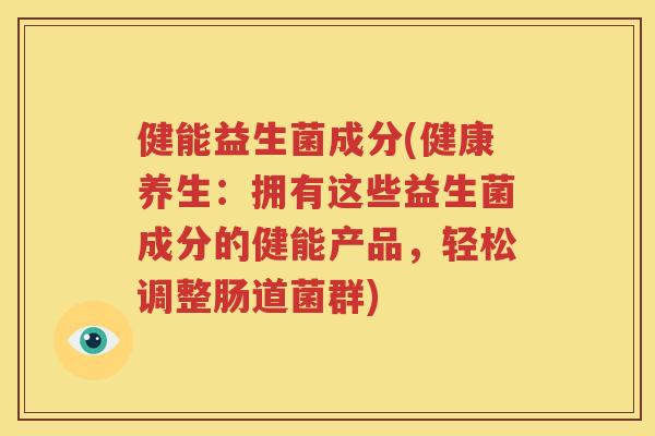 健能益生菌成分(健康养生：拥有这些益生菌成分的健能产品，轻松调整肠道菌群)