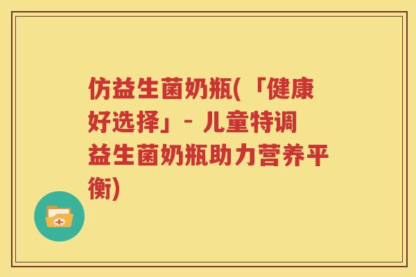 仿益生菌奶瓶(「健康好选择」- 儿童特调益生菌奶瓶助力营养平衡)