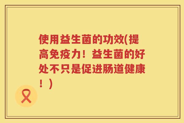 使用益生菌的功效(提高免疫力！益生菌的好处不只是促进肠道健康！)