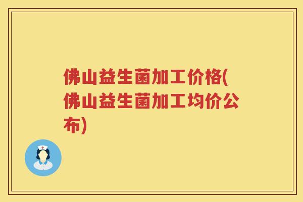 佛山益生菌加工价格(佛山益生菌加工均价公布)