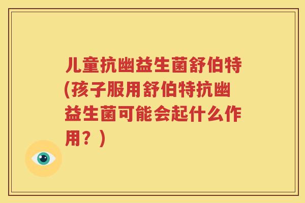 儿童抗幽益生菌舒伯特(孩子服用舒伯特抗幽益生菌可能会起什么作用？)