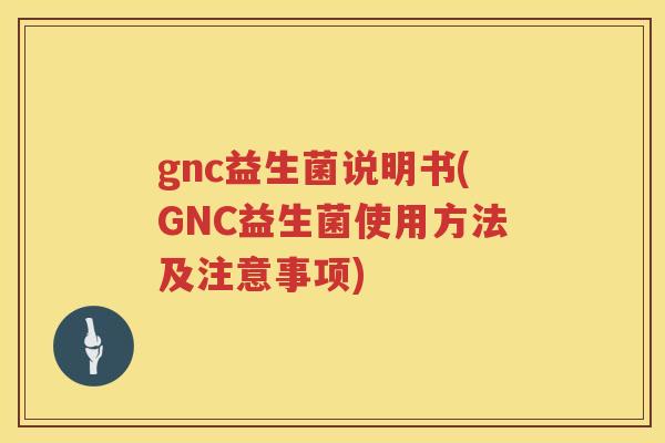 gnc益生菌说明书(GNC益生菌使用方法及注意事项)