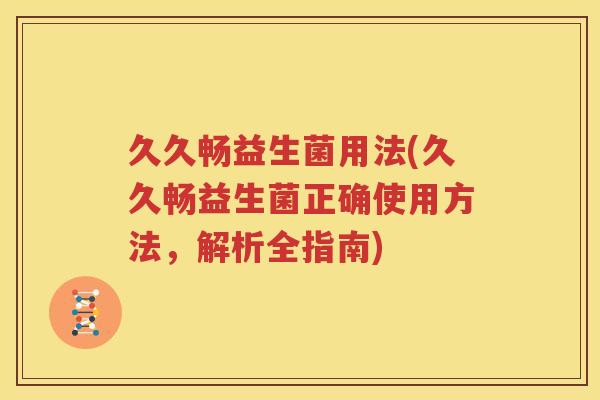 久久畅益生菌用法(久久畅益生菌正确使用方法，解析全指南)
