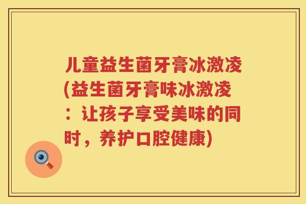 儿童益生菌牙膏冰激凌(益生菌牙膏味冰激凌：让孩子享受美味的同时，养护口腔健康)