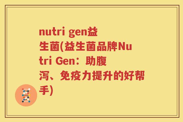 nutri gen益生菌(益生菌品牌Nutri Gen：助腹泻、免疫力提升的好帮手)