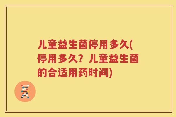 儿童益生菌停用多久(停用多久？儿童益生菌的合适用药时间)