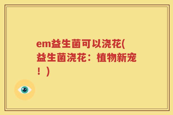 em益生菌可以浇花(益生菌浇花：植物新宠！)
