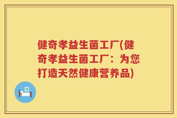 健奇孝益生菌工厂(健奇孝益生菌工厂：为您打造天然健康营养品)