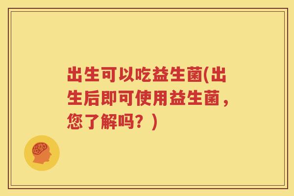 出生可以吃益生菌(出生后即可使用益生菌，您了解吗？)