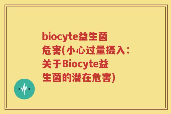 biocyte益生菌危害(小心过量摄入：关于Biocyte益生菌的潜在危害)