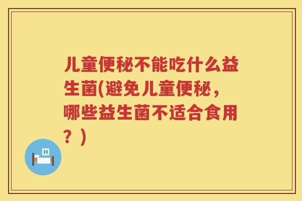 儿童便秘不能吃什么益生菌(避免儿童便秘，哪些益生菌不适合食用？)
