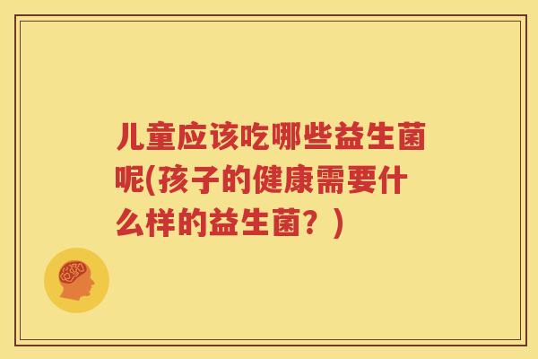 儿童应该吃哪些益生菌呢(孩子的健康需要什么样的益生菌？)