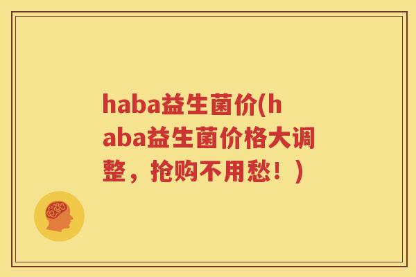 haba益生菌价(haba益生菌价格大调整，抢购不用愁！)