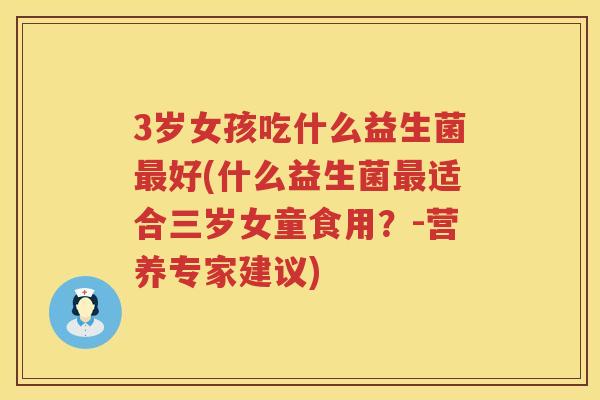 3岁女孩吃什么益生菌最好(什么益生菌最适合三岁女童食用？-营养专家建议)