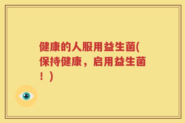健康的人服用益生菌(保持健康，启用益生菌！)